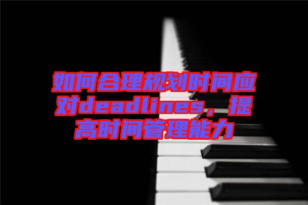 如何合理規(guī)劃時(shí)間應(yīng)對(duì)deadlines，提高時(shí)間管理能力