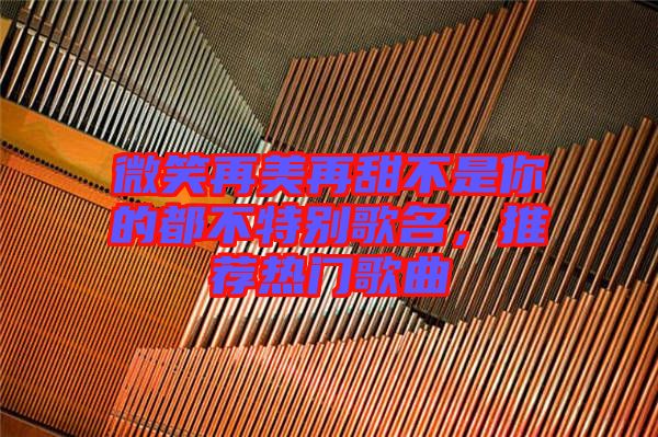 微笑再美再甜不是你的都不特別歌名，推薦熱門(mén)歌曲