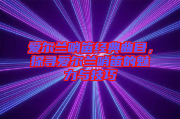 愛爾蘭哨笛經(jīng)典曲目，探尋愛爾蘭哨笛的魅力與技巧