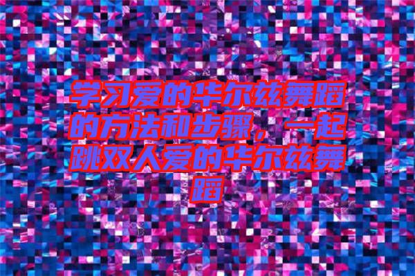 學(xué)習(xí)愛的華爾茲舞蹈的方法和步驟，一起跳雙人愛的華爾茲舞蹈