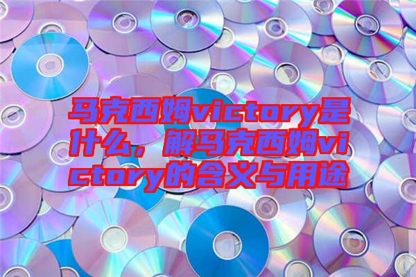 馬克西姆victory是什么，解馬克西姆victory的含義與用途