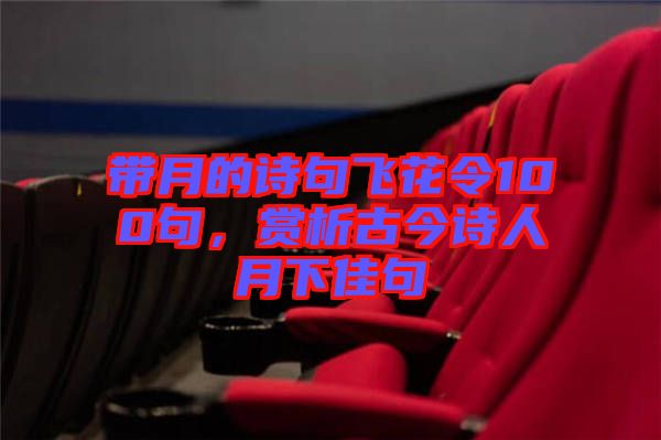 帶月的詩(shī)句飛花令100句，賞析古今詩(shī)人月下佳句