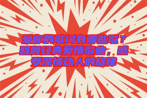 愛你的歌詞有哪些歌？回顧經(jīng)典愛情歌曲，感受深情動(dòng)人的旋律