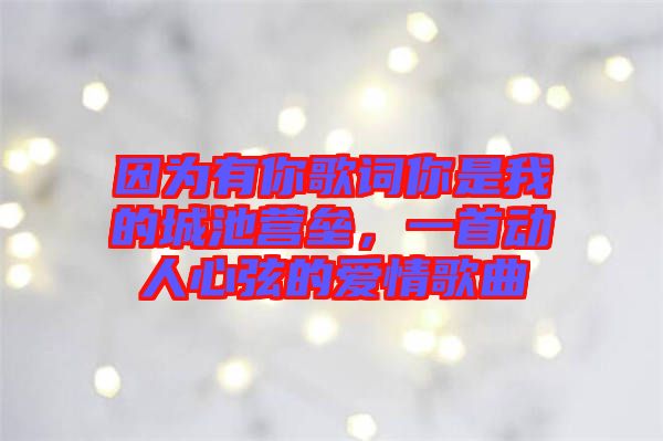因為有你歌詞你是我的城池營壘，一首動人心弦的愛情歌曲