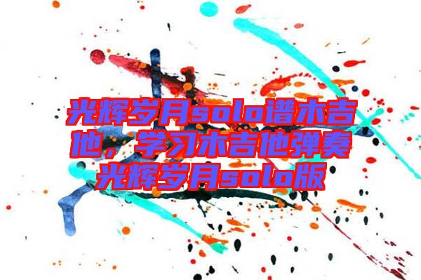 光輝歲月solo譜木吉他，學(xué)習(xí)木吉他彈奏光輝歲月solo版