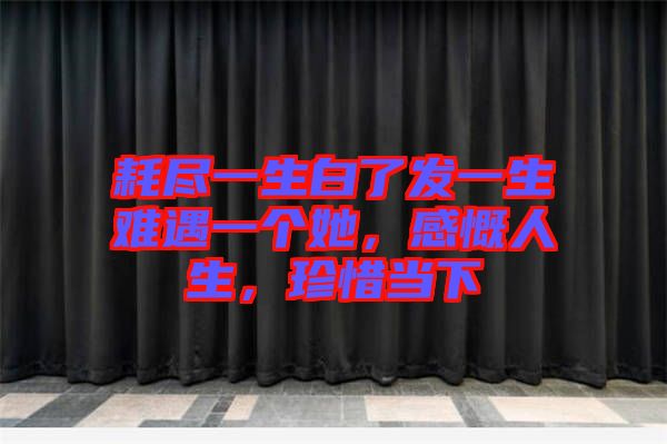 耗盡一生白了發(fā)一生難遇一個她，感慨人生，珍惜當(dāng)下