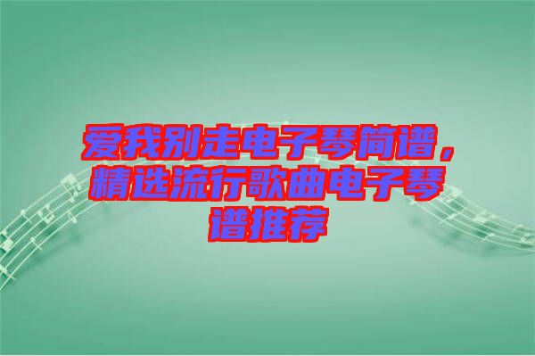 愛我別走電子琴簡譜，精選流行歌曲電子琴譜推薦
