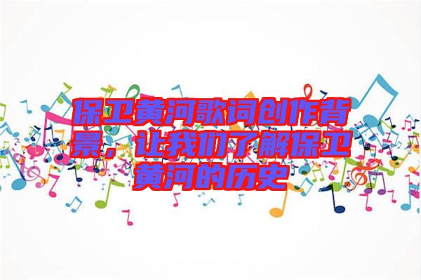 保衛(wèi)黃河歌詞創(chuàng)作背景，讓我們了解保衛(wèi)黃河的歷史