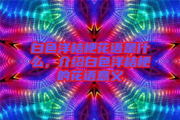 白色洋桔?；ㄕZ(yǔ)是什么，介紹白色洋桔梗的花語(yǔ)意義
