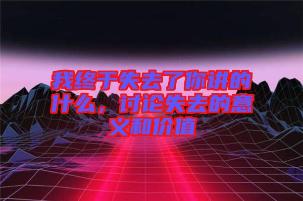 我終于失去了你講的什么，討論失去的意義和價值