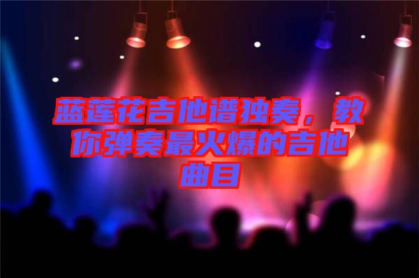 藍(lán)蓮花吉他譜獨(dú)奏，教你彈奏最火爆的吉他曲目