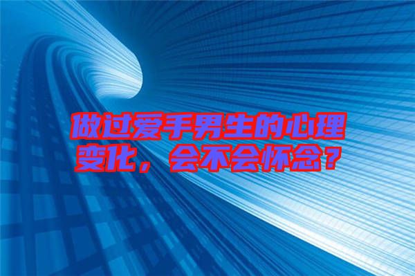 做過愛手男生的心理變化，會不會懷念？