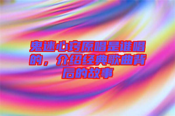 鬼迷心竅原唱是誰唱的，介紹經(jīng)典歌曲背后的故事