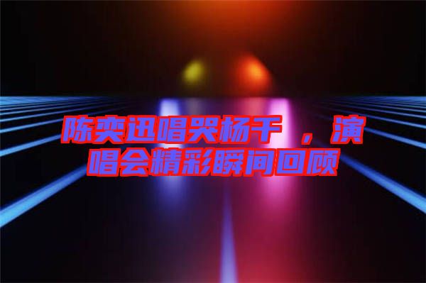 陳奕迅唱哭楊千嬅，演唱會精彩瞬間回顧