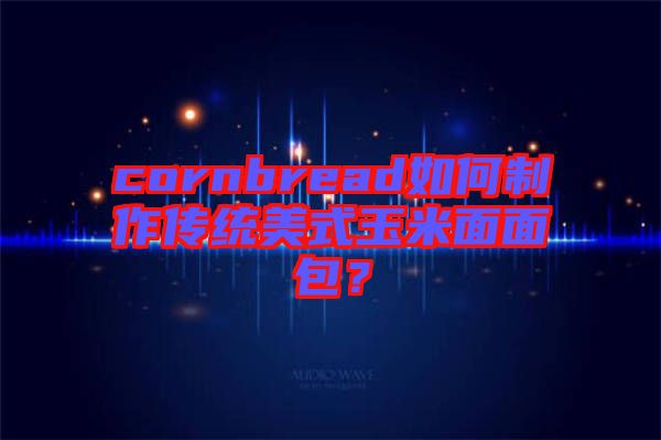 cornbread如何制作傳統(tǒng)美式玉米面面包？