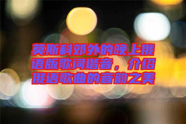 莫斯科郊外的晚上俄語(yǔ)版歌詞諧音，介紹俄語(yǔ)歌曲的音韻之美