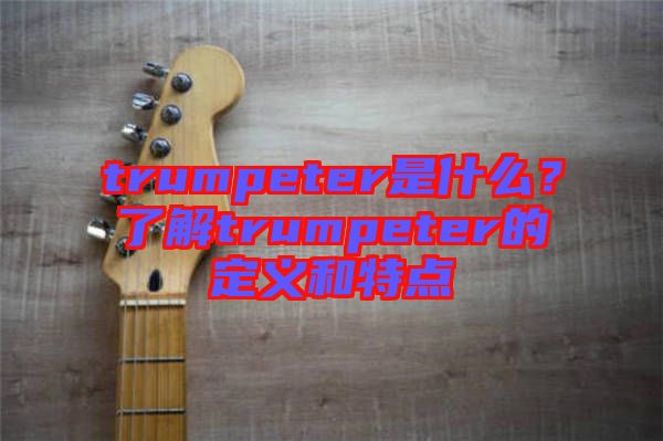trumpeter是什么？了解trumpeter的定義和特點