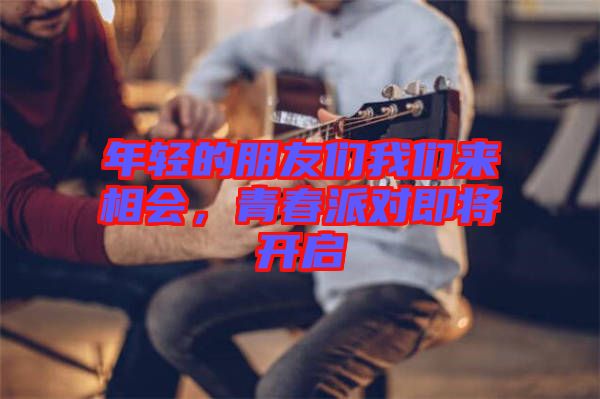 年輕的朋友們我們來(lái)相會(huì)，青春派對(duì)即將開(kāi)啟