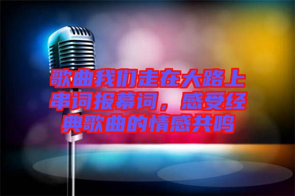 歌曲我們走在大路上串詞報(bào)幕詞，感受經(jīng)典歌曲的情感共鳴