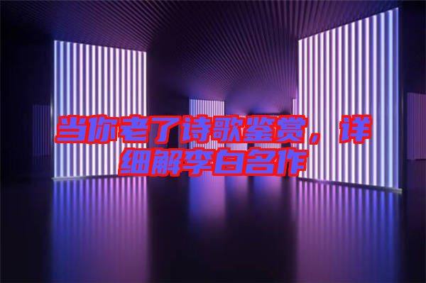 當(dāng)你老了詩歌鑒賞，詳細(xì)解李白名作