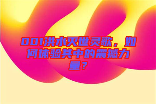 001洪水滅世靈歌，如何體驗其中的震撼力量？