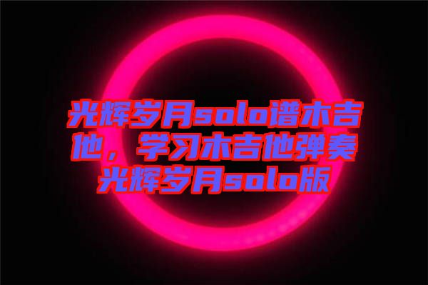 光輝歲月solo譜木吉他，學習木吉他彈奏光輝歲月solo版