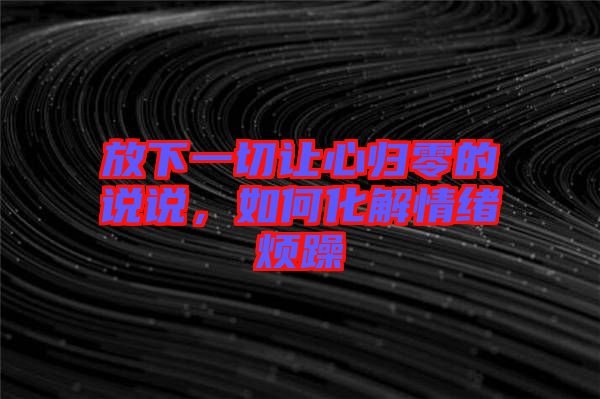 放下一切讓心歸零的說說，如何化解情緒煩躁