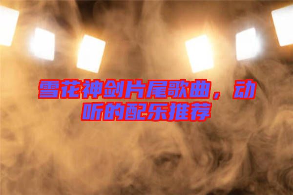 雪花神劍片尾歌曲，動聽的配樂推薦