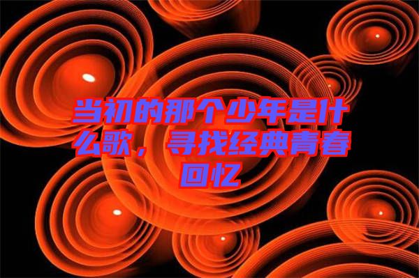 當(dāng)初的那個少年是什么歌，尋找經(jīng)典青春回憶