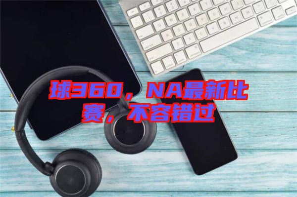 球360，NA最新比賽，不容錯(cuò)過