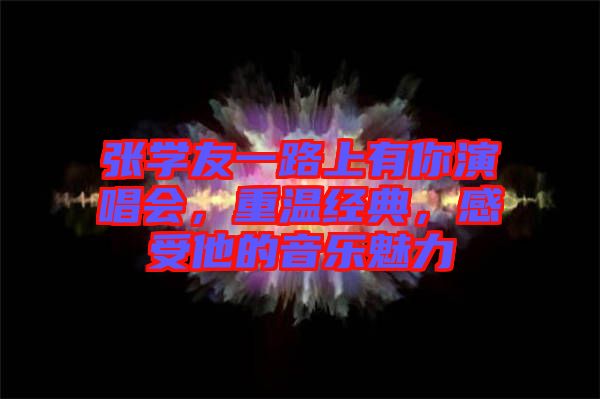 張學(xué)友一路上有你演唱會(huì)，重溫經(jīng)典，感受他的音樂魅力