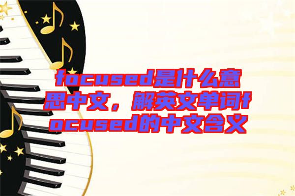 focused是什么意思中文，解英文單詞focused的中文含義