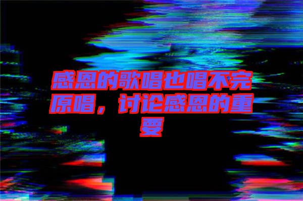 感恩的歌唱也唱不完原唱，討論感恩的重要
