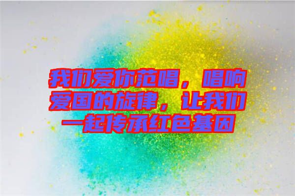 我們愛你范唱，唱響愛國的旋律，讓我們一起傳承紅色基因