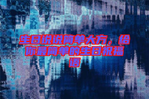 生日說說簡單大方，給你最簡單的生日祝福語