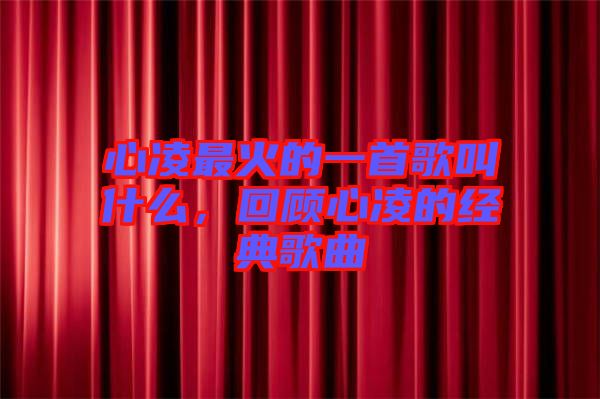 心凌最火的一首歌叫什么，回顧心凌的經(jīng)典歌曲