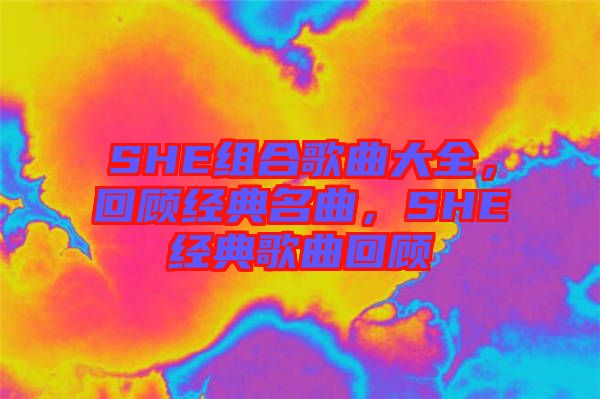 SHE組合歌曲大全，回顧經(jīng)典名曲，SHE經(jīng)典歌曲回顧