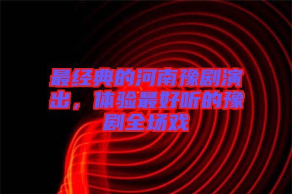 最經(jīng)典的河南豫劇演出，體驗(yàn)最好聽的豫劇全場(chǎng)戲