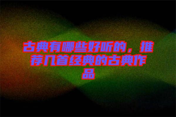 古典有哪些好聽的，推薦幾首經(jīng)典的古典作品