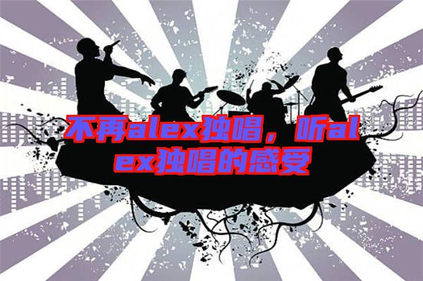 不再alex獨(dú)唱，聽alex獨(dú)唱的感受