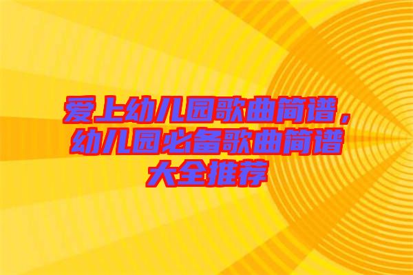 愛上幼兒園歌曲簡譜，幼兒園必備歌曲簡譜大全推薦