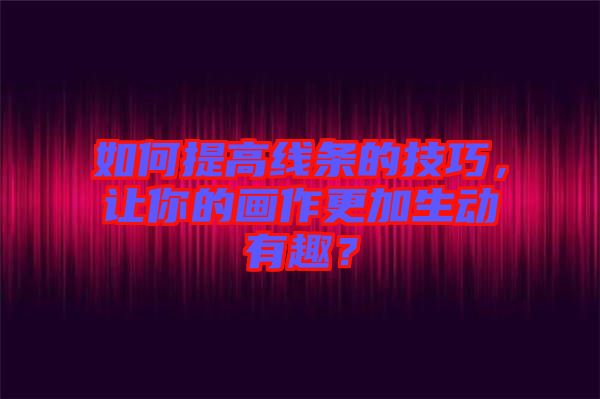 如何提高線條的技巧，讓你的畫作更加生動(dòng)有趣？