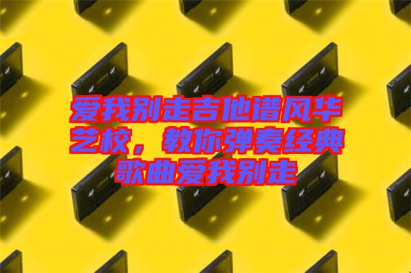 愛我別走吉他譜風(fēng)華藝校，教你彈奏經(jīng)典歌曲愛我別走