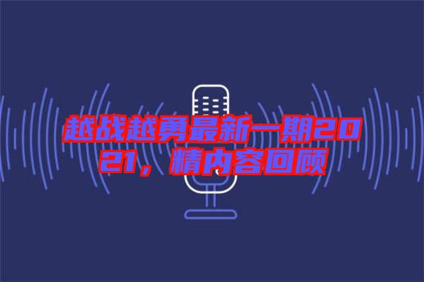 越戰(zhàn)越勇最新一期2021，精內(nèi)容回顧
