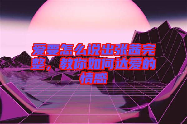 愛(ài)要怎么說(shuō)出張茜完整，教你如何達(dá)愛(ài)的情感