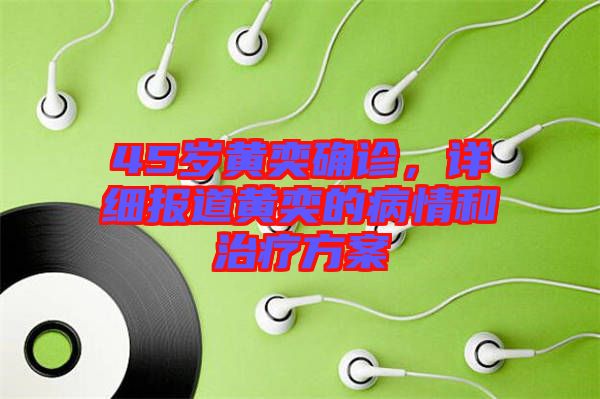 45歲黃奕確診，詳細(xì)報(bào)道黃奕的病情和治療方案