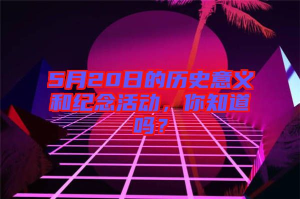 5月20日的歷史意義和紀念活動，你知道嗎？