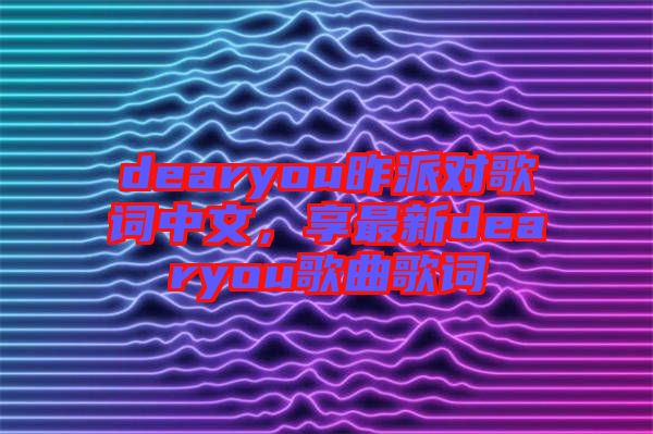 dearyou昨派對歌詞中文，享最新dearyou歌曲歌詞