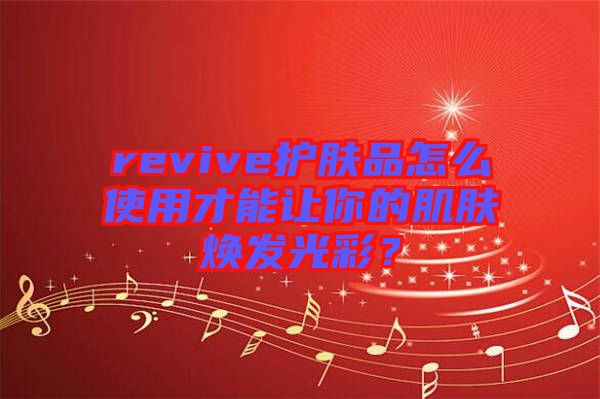 revive護(hù)膚品怎么使用才能讓你的肌膚煥發(fā)光彩？