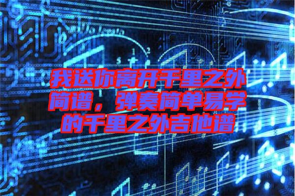 我送你離開千里之外簡譜，彈奏簡單易學(xué)的千里之外吉他譜